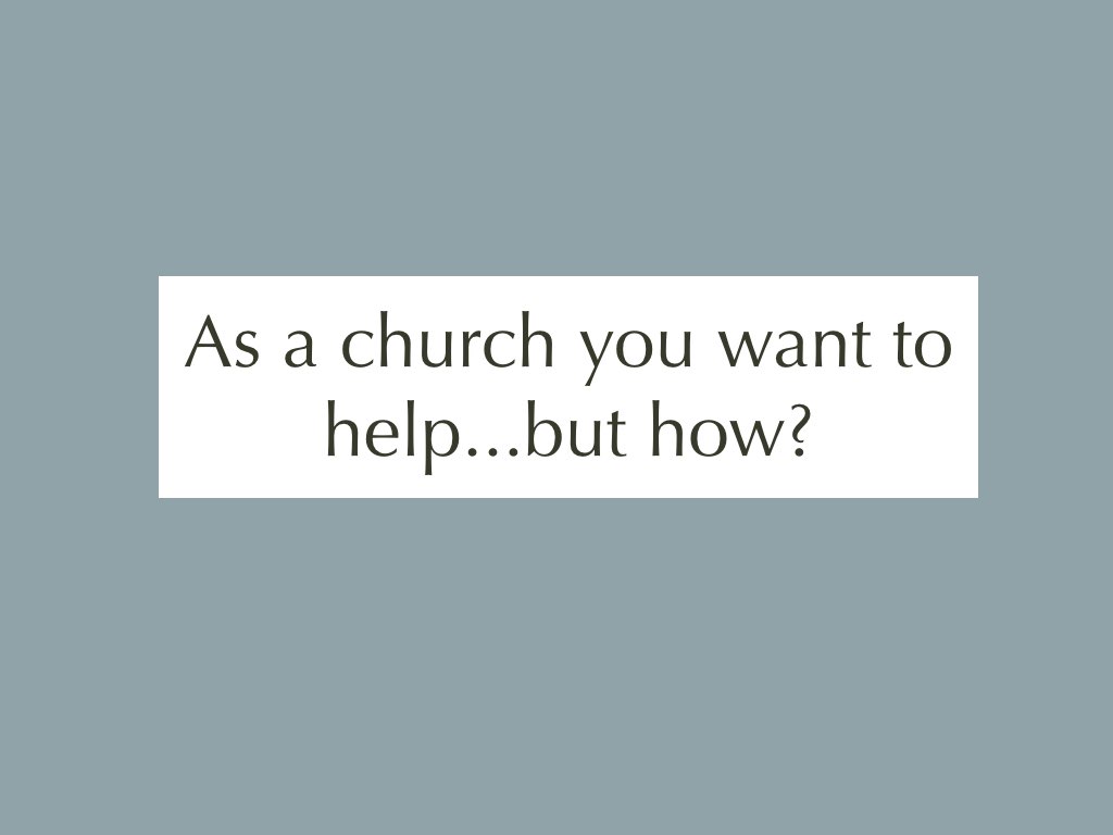 Text: As a church you want to help..but how?